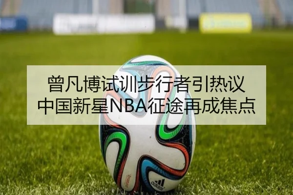 曾凡博试训步行者引热议 中国新星NBA征途再成焦点