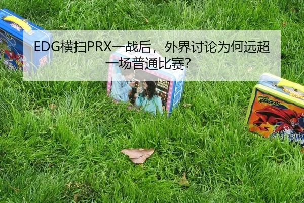 EDG横扫PRX一战后，外界讨论为何远超一场普通比赛？